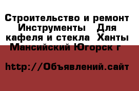 Строительство и ремонт Инструменты - Для кафеля и стекла. Ханты-Мансийский,Югорск г.